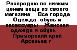 Распродаю по низким ценам вещи из своего магазина  - Все города Одежда, обувь и аксессуары » Женская одежда и обувь   . Приморский край,Арсеньев г.